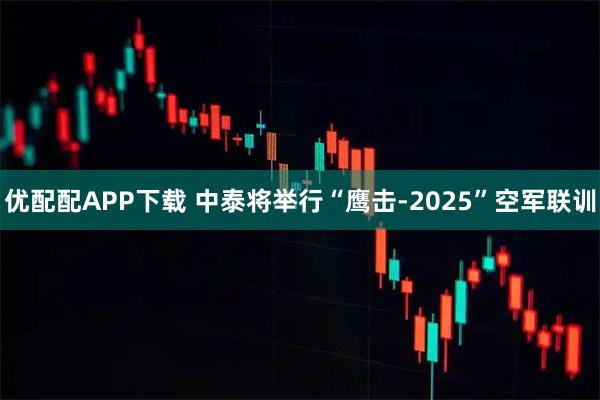 优配配APP下载 中泰将举行“鹰击-2025”空军联训