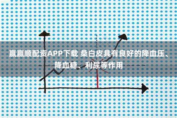 赢赢顺配资APP下载 桑白皮具有良好的降血压、降血糖、利尿等作用