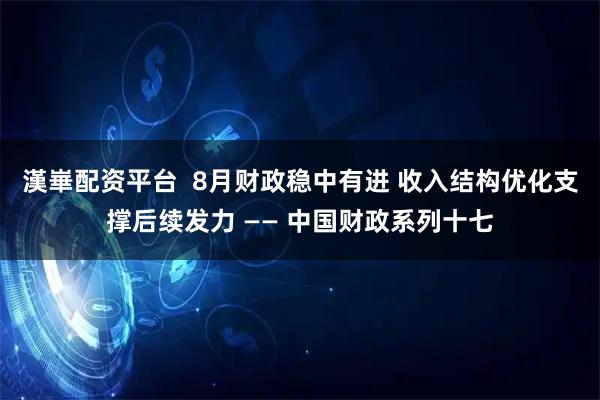 漢崋配资平台  8月财政稳中有进 收入结构优化支撑后续发力 —— 中国财政系列十七