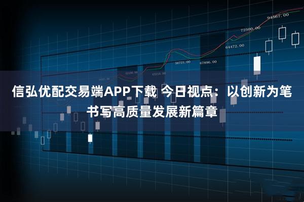 信弘优配交易端APP下载 今日视点：以创新为笔书写高质量发展新篇章