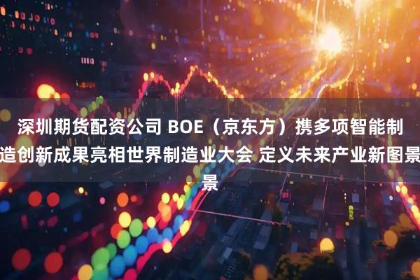 深圳期货配资公司 BOE（京东方）携多项智能制造创新成果亮相世界制造业大会 定义未来产业新图景