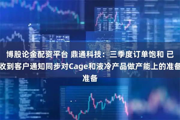 博股论金配资平台 鼎通科技：三季度订单饱和 已收到客户通知同步对Cage和液冷产品做产能上的准备