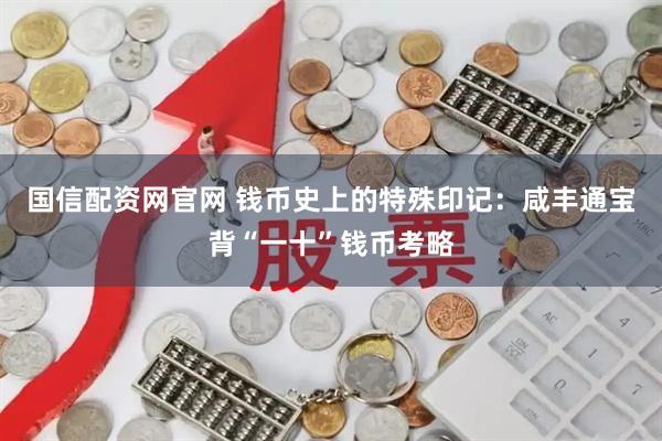 国信配资网官网 钱币史上的特殊印记：咸丰通宝背“一十”钱币考略