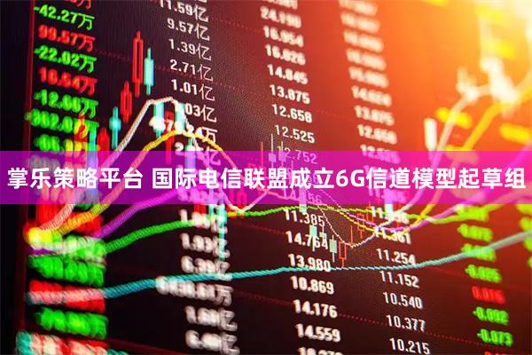 掌乐策略平台 国际电信联盟成立6G信道模型起草组