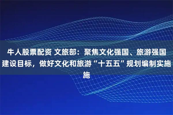 牛人股票配资 文旅部：聚焦文化强国、旅游强国建设目标，做好文化和旅游“十五五”规划编制实施