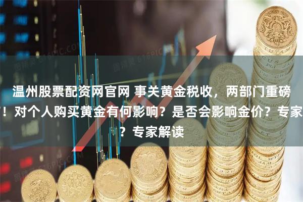 温州股票配资网官网 事关黄金税收，两部门重磅发布！对个人购买黄金有何影响？是否会影响金价？专家解读