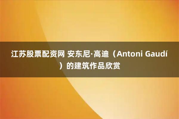 江苏股票配资网 安东尼·高迪（Antoni Gaudí）的建筑作品欣赏
