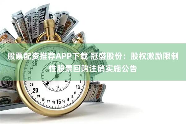 股票配资推荐APP下载 冠盛股份：股权激励限制性股票回购注销实施公告