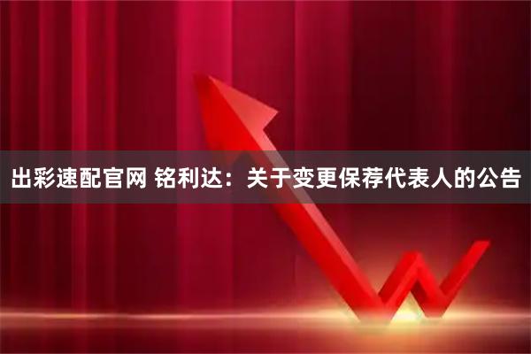 出彩速配官网 铭利达：关于变更保荐代表人的公告