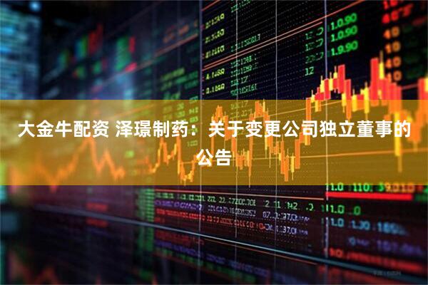 大金牛配资 泽璟制药：关于变更公司独立董事的公告