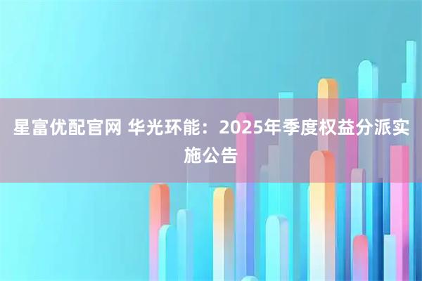 星富优配官网 华光环能：2025年季度权益分派实施公告