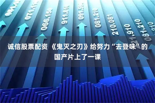 诚信股票配资 《鬼灭之刃》给努力“去登味”的国产片上了一课