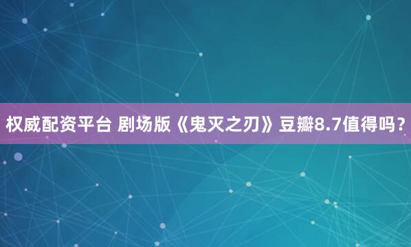 权威配资平台 剧场版《鬼灭之刃》豆瓣8.7值得吗？