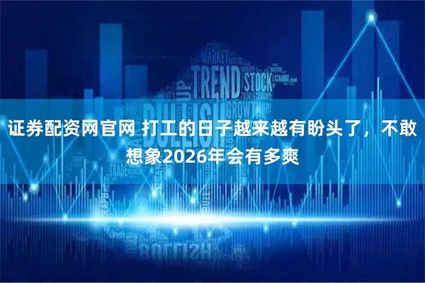 证券配资网官网 打工的日子越来越有盼头了，不敢想象2026年会有多爽