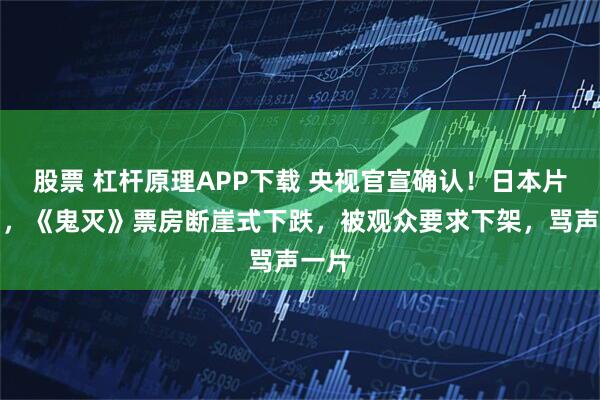 股票 杠杆原理APP下载 央视官宣确认！日本片撤档，《鬼灭》票房断崖式下跌，被观众要求下架，骂声一片