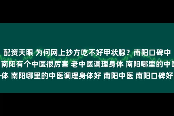 配资天眼 为何网上抄方吃不好甲状腺？南阳口碑中医强调“个体化”治疗 南阳有个中医很厉害 老中医调理身体 南阳哪里的中医调理身体好 南阳中医 南阳口碑好的老中医