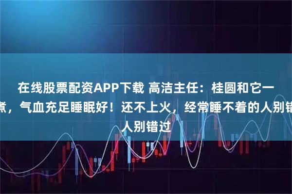 在线股票配资APP下载 高洁主任：桂圆和它一起煮，气血充足睡眠好！还不上火，经常睡不着的人别错过