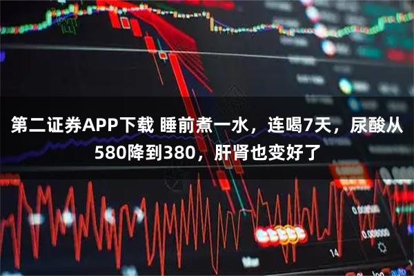 第二证券APP下载 睡前煮一水，连喝7天，尿酸从580降到380，肝肾也变好了