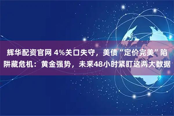 辉华配资官网 4%关口失守，美债“定价完美”陷阱藏危机：黄金强势，未来48小时紧盯这两大数据
