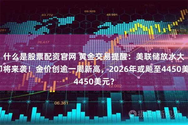 什么是股票配资官网 黄金交易提醒：美联储放水大招即将来袭！金价创逾一周新高，2026年或飚至4450美元？