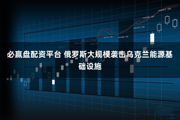 必赢盘配资平台 俄罗斯大规模袭击乌克兰能源基础设施