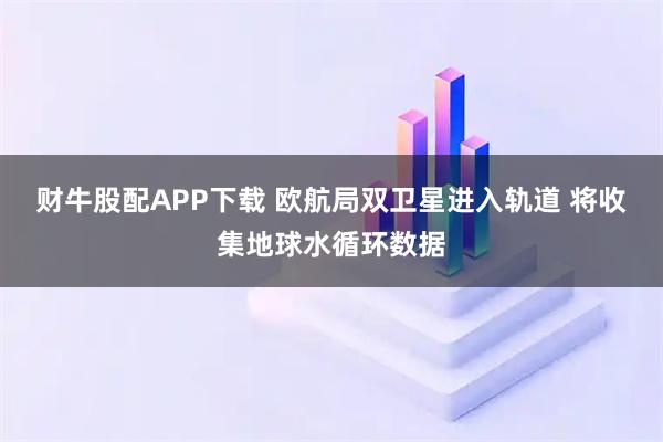 财牛股配APP下载 欧航局双卫星进入轨道 将收集地球水循环数据
