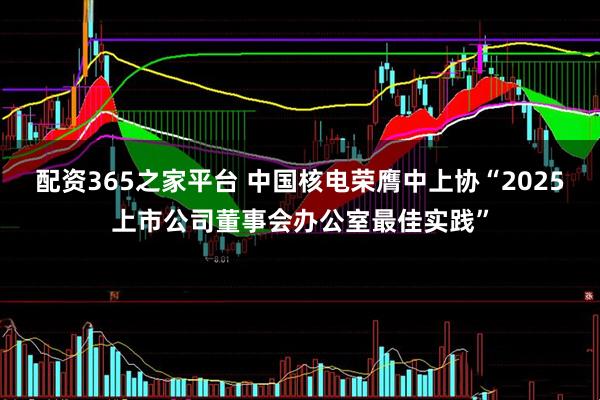配资365之家平台 中国核电荣膺中上协“2025上市公司董事会办公室最佳实践”