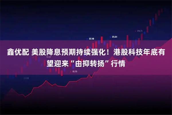 鑫优配 美股降息预期持续强化！港股科技年底有望迎来“由抑转扬”行情