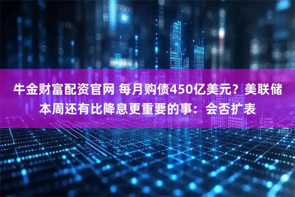 牛金财富配资官网 每月购债450亿美元？美联储本周还有比降息更重要的事：会否扩表