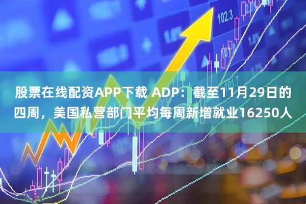 股票在线配资APP下载 ADP：截至11月29日的四周，美国私营部门平均每周新增就业16250人