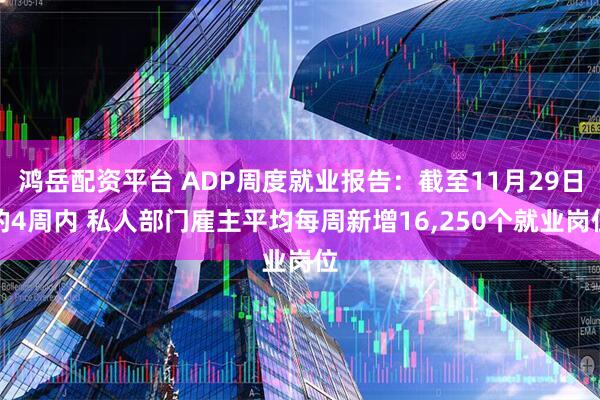 鸿岳配资平台 ADP周度就业报告：截至11月29日的4周内 私人部门雇主平均每周新增16,250个就业岗位