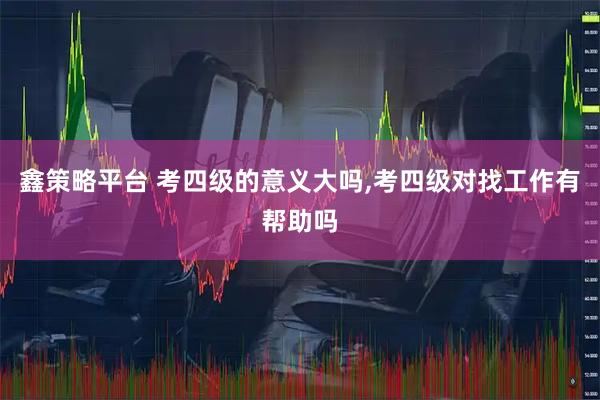 鑫策略平台 考四级的意义大吗,考四级对找工作有帮助吗