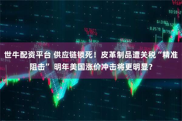 世牛配资平台 供应链锁死！皮革制品遭关税“精准阻击” 明年美国涨价冲击将更明显？