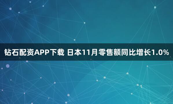 钻石配资APP下载 日本11月零售额同比增长1.0%