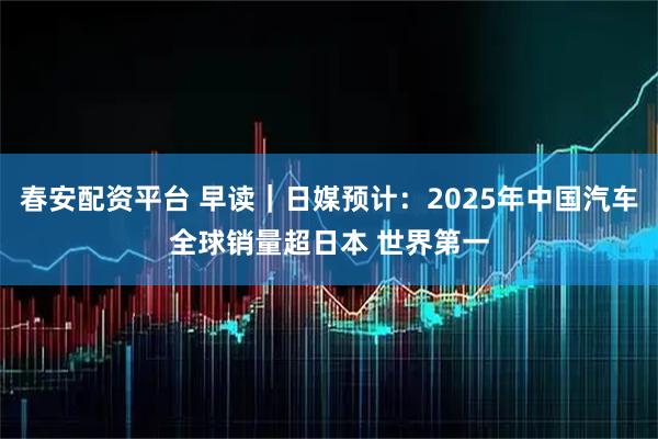 春安配资平台 早读｜日媒预计：2025年中国汽车全球销量超日本 世界第一