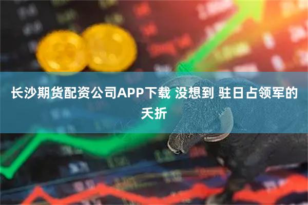 长沙期货配资公司APP下载 没想到 驻日占领军的夭折