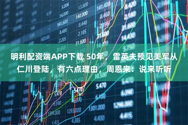 明利配资端APP下载 50年，雷英夫预见美军从仁川登陆，有六点理由，周恩来：说来听听