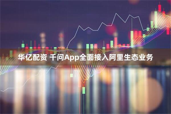 华亿配资 千问App全面接入阿里生态业务