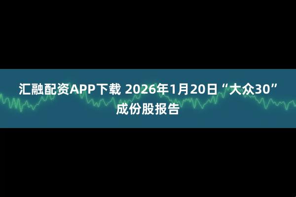 汇融配资APP下载 2026年1月20日“大众30”成份股报告