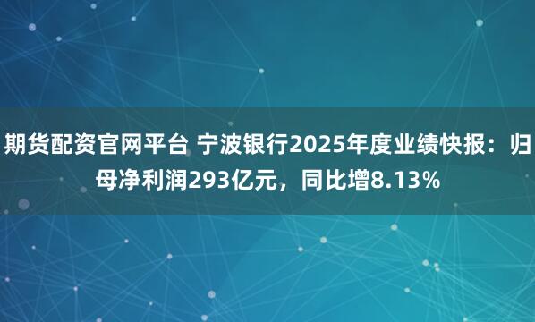 期货配资官网平台 宁波银行2025年度业绩快报：归母净利润293亿元，同比增8.13%