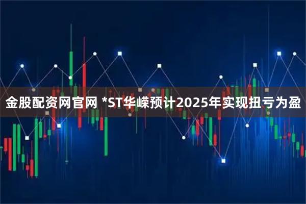 金股配资网官网 *ST华嵘预计2025年实现扭亏为盈