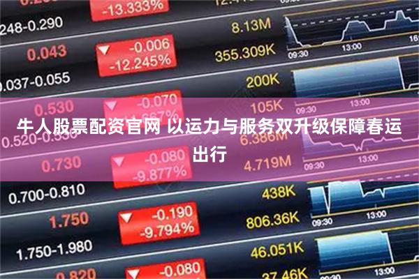牛人股票配资官网 以运力与服务双升级保障春运出行