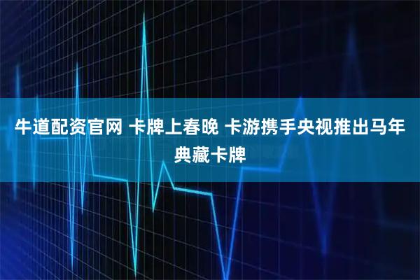 牛道配资官网 卡牌上春晚 卡游携手央视推出马年典藏卡牌