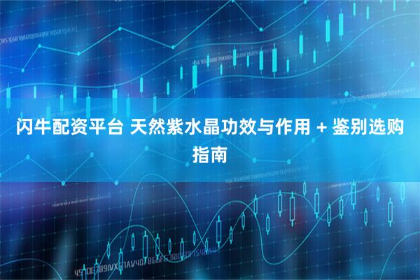 闪牛配资平台 天然紫水晶功效与作用 + 鉴别选购指南