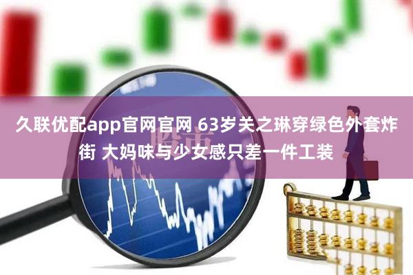 久联优配app官网官网 63岁关之琳穿绿色外套炸街 大妈味与少女感只差一件工装