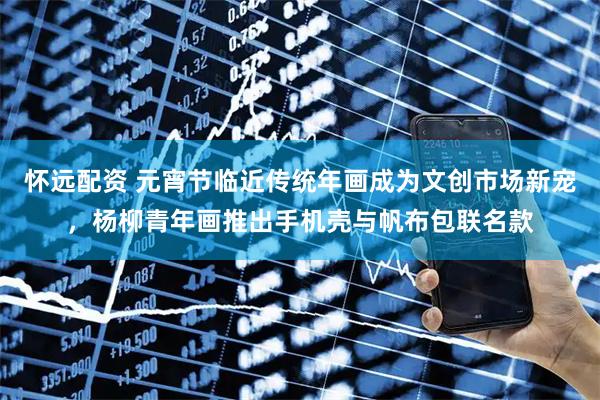怀远配资 元宵节临近传统年画成为文创市场新宠，杨柳青年画推出手机壳与帆布包联名款