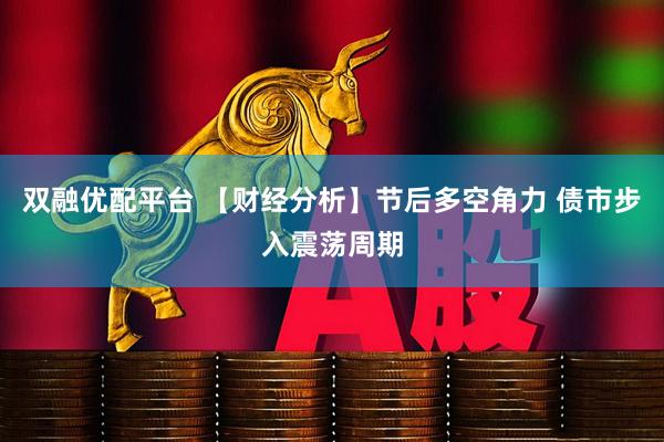 双融优配平台 【财经分析】节后多空角力 债市步入震荡周期