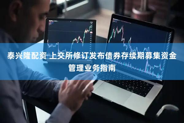 泰兴隆配资 上交所修订发布债券存续期募集资金管理业务指南
