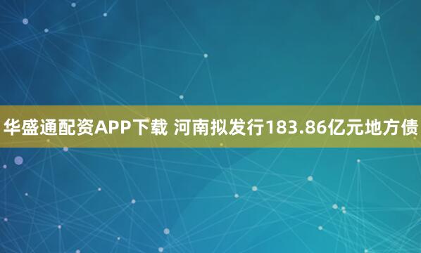 华盛通配资APP下载 河南拟发行183.86亿元地方债