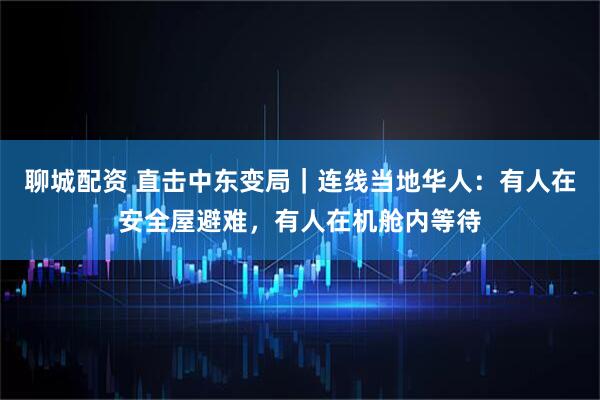 聊城配资 直击中东变局｜连线当地华人：有人在安全屋避难，有人在机舱内等待
